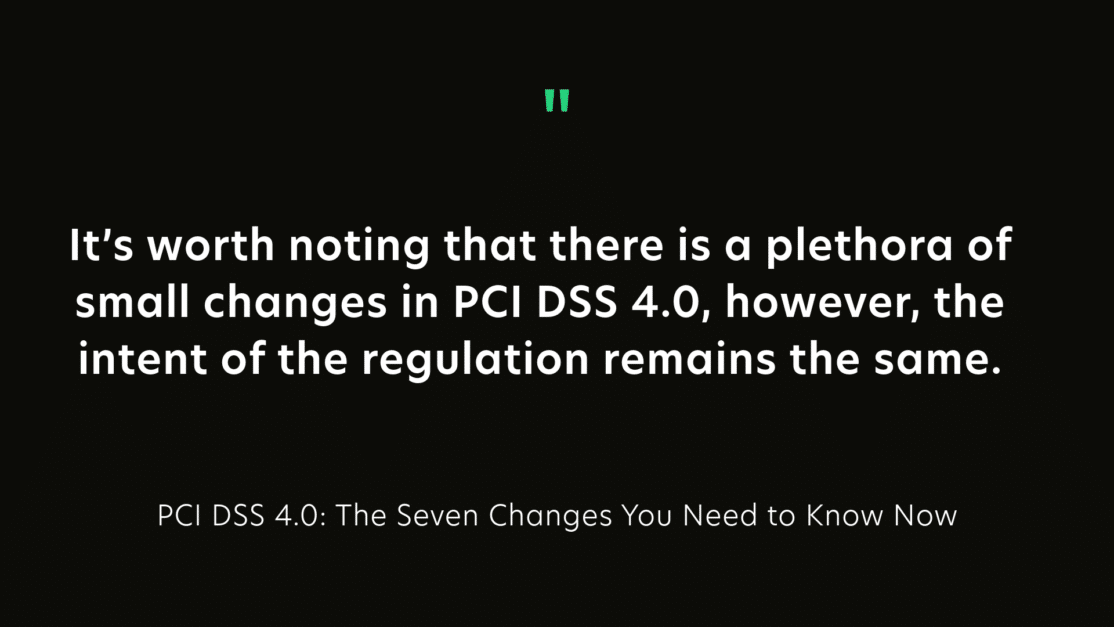 Its worth noting that there is a plethora of small changes in PCI DSS 4.0, however, the intent of the regulation remains the same.